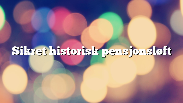 Sikret historisk pensjonsløft 